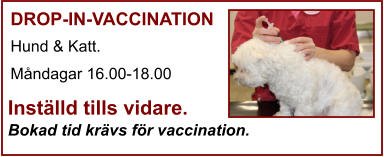 DROP-IN-VACCINATION Hund & Katt. Måndagar 16.00-18.00    Inställd tills vidare. Bokad tid krävs för vaccination.