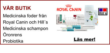 VÅR BUTIK Medicinska foder från Royal Canin och Hill´s Medicinska schampon Öronrens Probiotika  Läs mer!